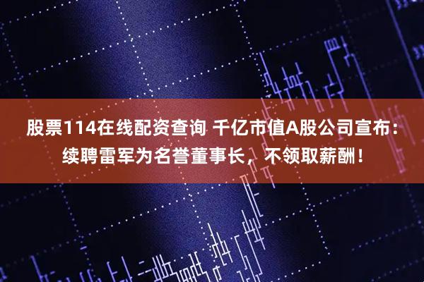 股票114在线配资查询 千亿市值A股公司宣布：续聘雷军为名誉董事长，不领取薪酬！