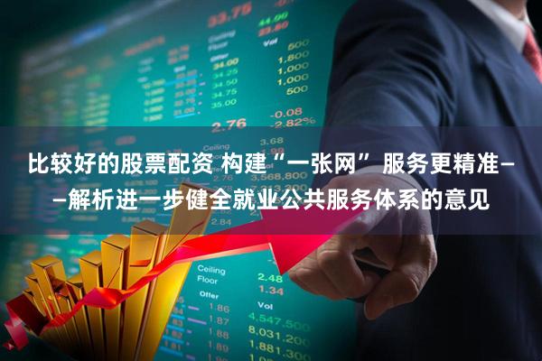 比较好的股票配资 构建“一张网” 服务更精准——解析进一步健全就业公共服务体系的意见