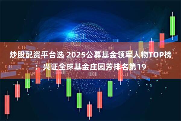 炒股配资平台选 2025公募基金领军人物TOP榜：兴证全球基金庄园芳排名第19