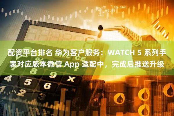 配资平台排名 华为客户服务：WATCH 5 系列手表对应版本微信 App 适配中，完成后推送升级