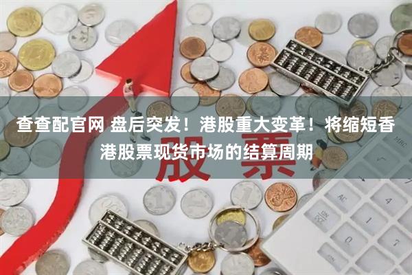 查查配官网 盘后突发！港股重大变革！将缩短香港股票现货市场的结算周期