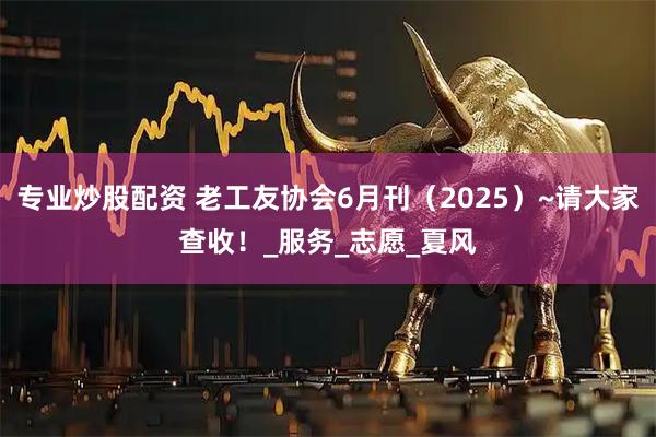 专业炒股配资 老工友协会6月刊（2025）~请大家查收！_服务_志愿_夏风