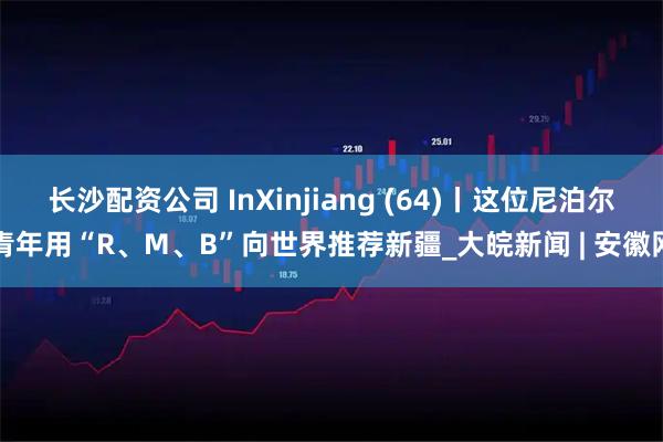 长沙配资公司 InXinjiang (64)丨这位尼泊尔青年用“R、M、B”向世界推荐新疆_大皖新闻 | 安徽网