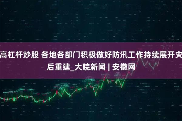 高杠杆炒股 各地各部门积极做好防汛工作持续展开灾后重建_大皖新闻 | 安徽网