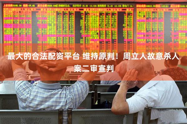 最大的合法配资平台 维持原判！周立人故意杀人案二审宣判