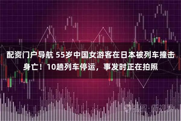 配资门户导航 55岁中国女游客在日本被列车撞击身亡！10趟列车停运，事发时正在拍照