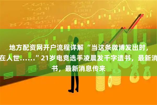 地方配资网开户流程详解 “当这条微博发出时，我已不在人世……”21岁电竞选手凌晨发千字遗书，最新消息传来