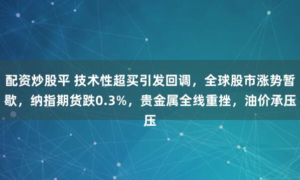 配资炒股平 技术性超买引发回调，全球股市涨势暂歇，纳指期货跌0.3%，贵金属全线重挫，油价承压
